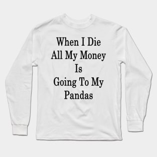 When I Die All My Money Is Going To My Pandas Long Sleeve T-Shirt